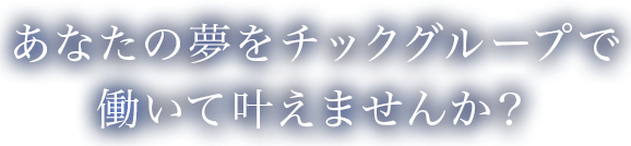 あなたの夢をチックグループで働いて叶えませんか？